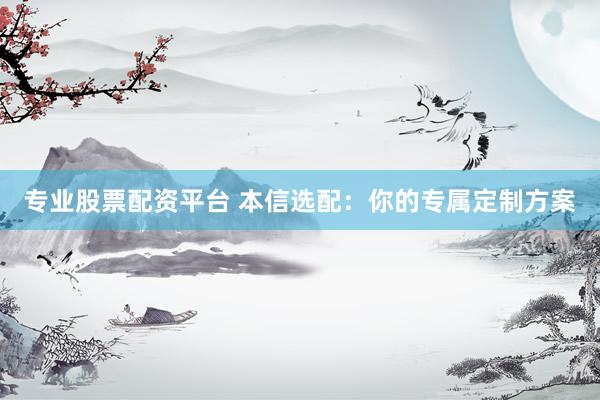专业股票配资平台 本信选配：你的专属定制方案