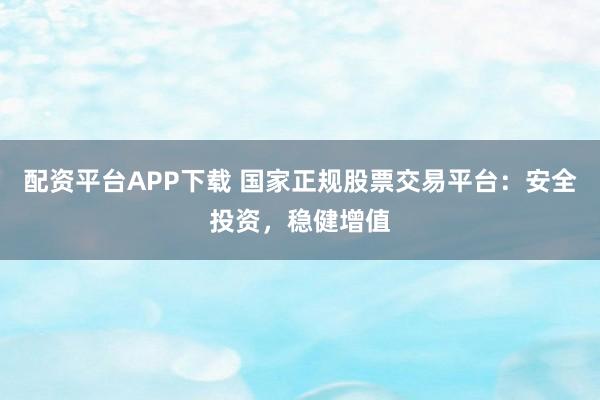 配资平台APP下载 国家正规股票交易平台：安全投资，稳健增值