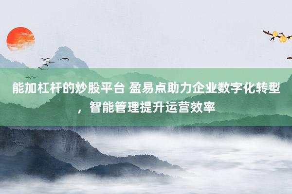 能加杠杆的炒股平台 盈易点助力企业数字化转型，智能管理提升运营效率