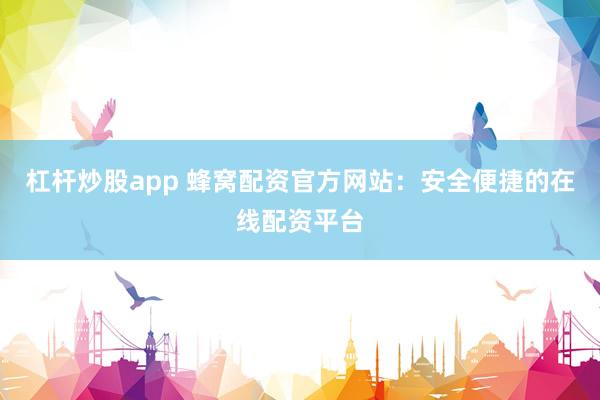 杠杆炒股app 蜂窝配资官方网站：安全便捷的在线配资平台