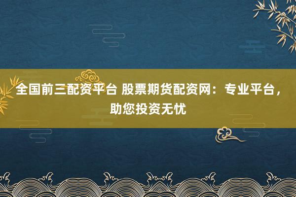 全国前三配资平台 股票期货配资网：专业平台，助您投资无忧