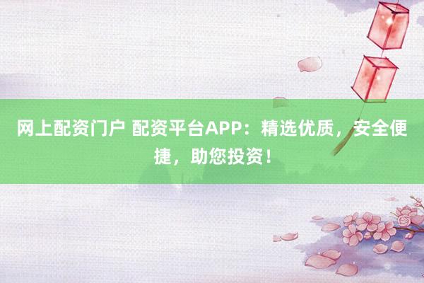 网上配资门户 配资平台APP：精选优质，安全便捷，助您投资！