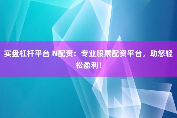 实盘杠杆平台 N配资：专业股票配资平台，助您轻松盈利！
