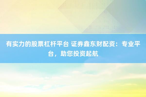 有实力的股票杠杆平台 证券鑫东财配资：专业平台，助您投资起航
