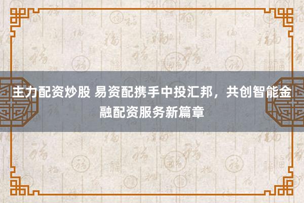 主力配资炒股 易资配携手中投汇邦，共创智能金融配资服务新篇章