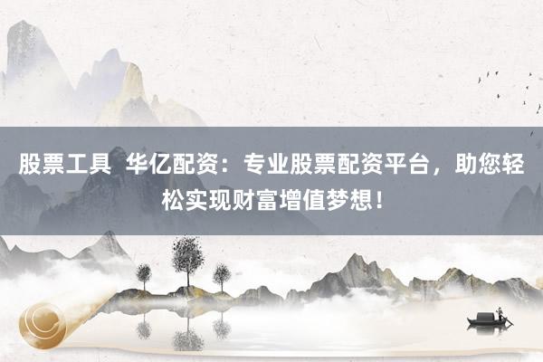 股票工具  华亿配资：专业股票配资平台，助您轻松实现财富增值梦想！