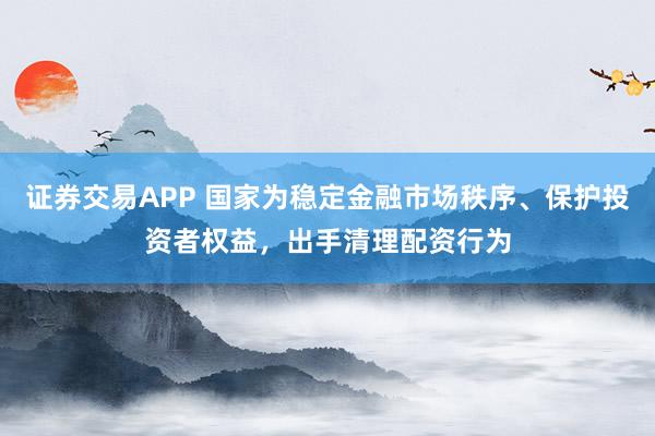 证券交易APP 国家为稳定金融市场秩序、保护投资者权益，出手清理配资行为