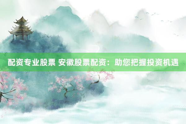 配资专业股票 安徽股票配资：助您把握投资机遇