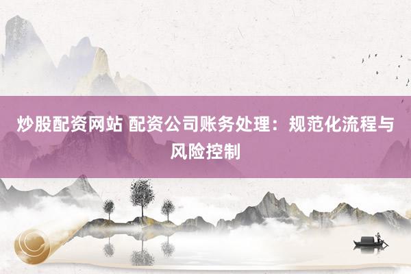 炒股配资网站 配资公司账务处理：规范化流程与风险控制