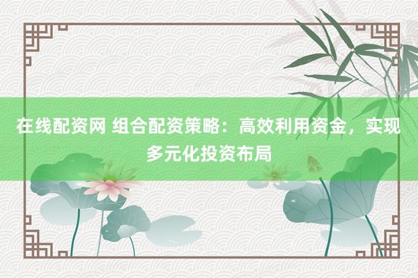 在线配资网 组合配资策略：高效利用资金，实现多元化投资布局