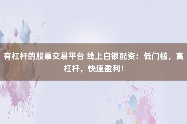 有杠杆的股票交易平台 线上白银配资：低门槛，高杠杆，快速盈利！