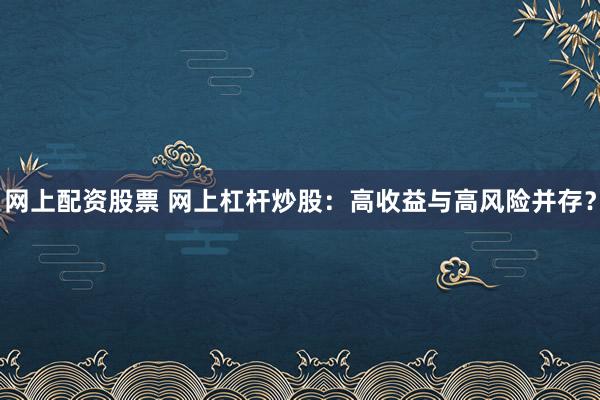 网上配资股票 网上杠杆炒股：高收益与高风险并存？