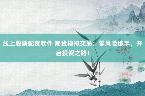 线上股票配资软件 期货模拟交易：零风险练手，开启投资之路！