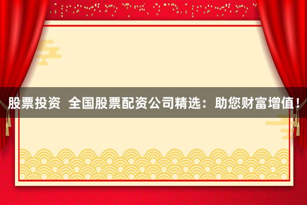 股票投资  全国股票配资公司精选：助您财富增值！