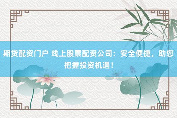 期货配资门户 线上股票配资公司：安全便捷，助您把握投资机遇！
