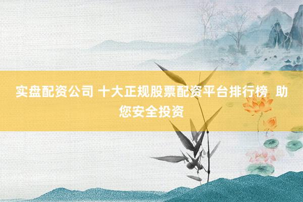 实盘配资公司 十大正规股票配资平台排行榜  助您安全投资