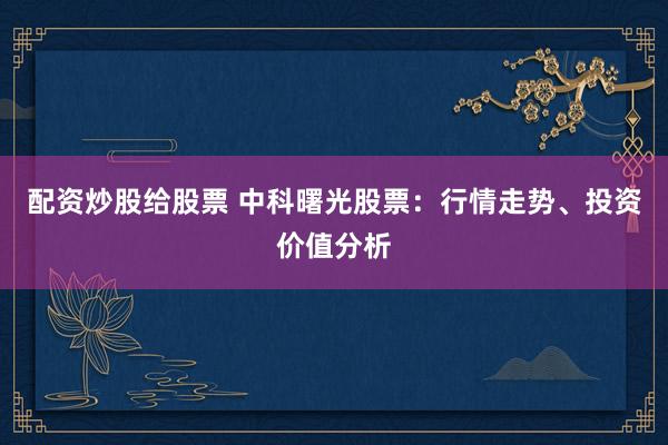 配资炒股给股票 中科曙光股票：行情走势、投资价值分析