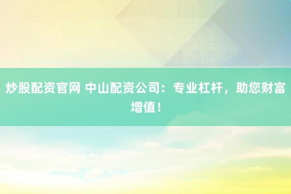 炒股配资官网 中山配资公司：专业杠杆，助您财富增值！