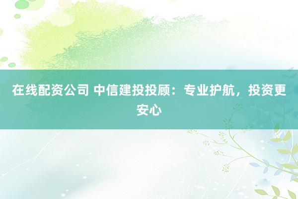 在线配资公司 中信建投投顾：专业护航，投资更安心