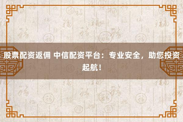 股票配资返佣 中信配资平台：专业安全，助您投资起航！