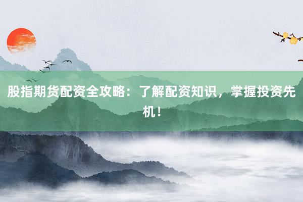 股指期货配资全攻略：了解配资知识，掌握投资先机！