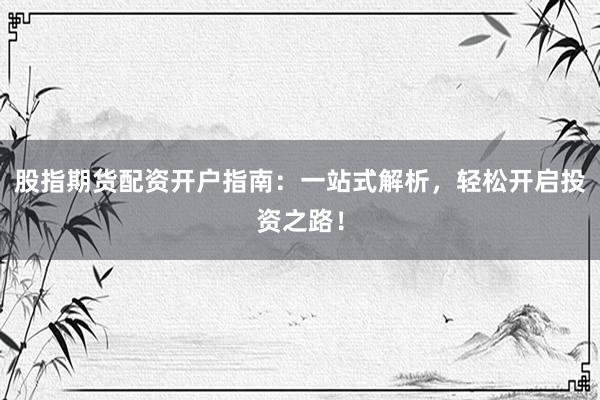 股指期货配资开户指南：一站式解析，轻松开启投资之路！