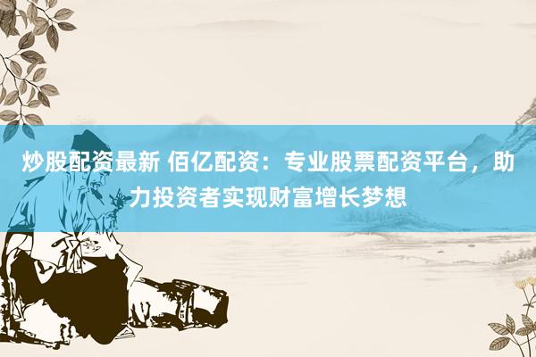 炒股配资最新 佰亿配资：专业股票配资平台，助力投资者实现财富增长梦想