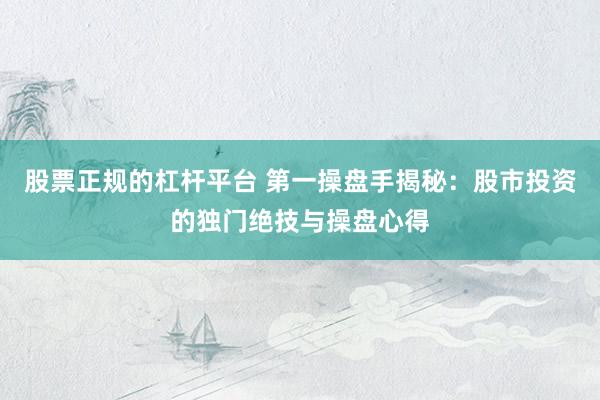 股票正规的杠杆平台 第一操盘手揭秘：股市投资的独门绝技与操盘心得