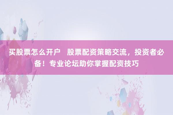 买股票怎么开户   股票配资策略交流，投资者必备！专业论坛助你掌握配资技巧