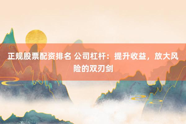 正规股票配资排名 公司杠杆：提升收益，放大风险的双刃剑