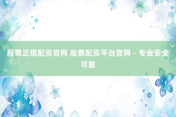 股票正规配资官网 股票配资平台官网 - 专业安全可靠
