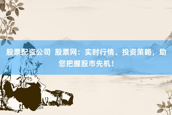 股票配资公司  股票网：实时行情、投资策略，助您把握股市先机！