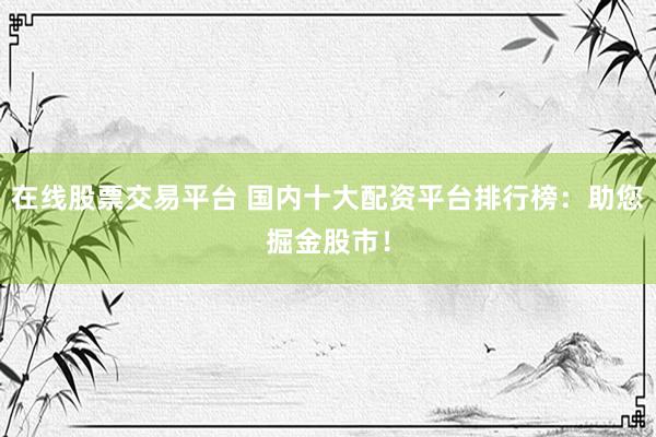 在线股票交易平台 国内十大配资平台排行榜：助您掘金股市！