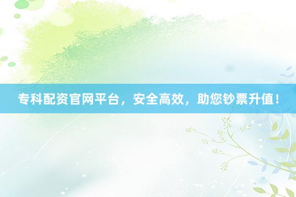 专科配资官网平台，安全高效，助您钞票升值！