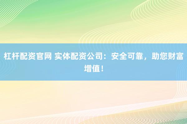 杠杆配资官网 实体配资公司：安全可靠，助您财富增值！