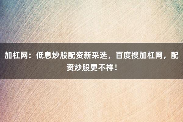 加杠网：低息炒股配资新采选，百度搜加杠网，配资炒股更不祥！