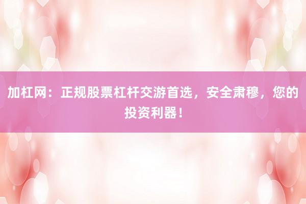加杠网：正规股票杠杆交游首选，安全肃穆，您的投资利器！