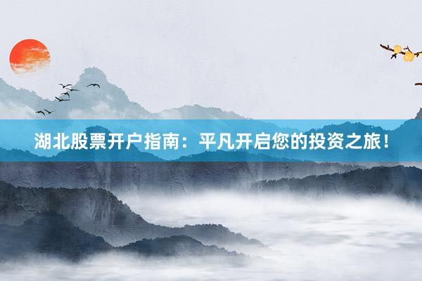 湖北股票开户指南：平凡开启您的投资之旅！