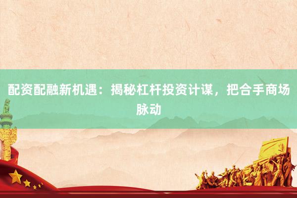 配资配融新机遇：揭秘杠杆投资计谋，把合手商场脉动
