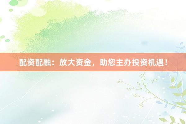 配资配融：放大资金，助您主办投资机遇！