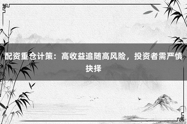配资重仓计策：高收益追随高风险，投资者需严慎抉择