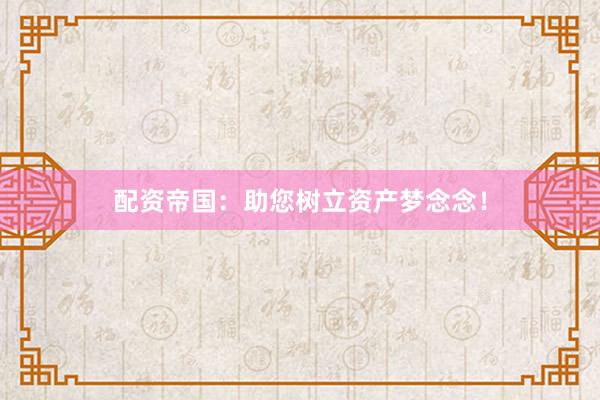 配资帝国：助您树立资产梦念念！