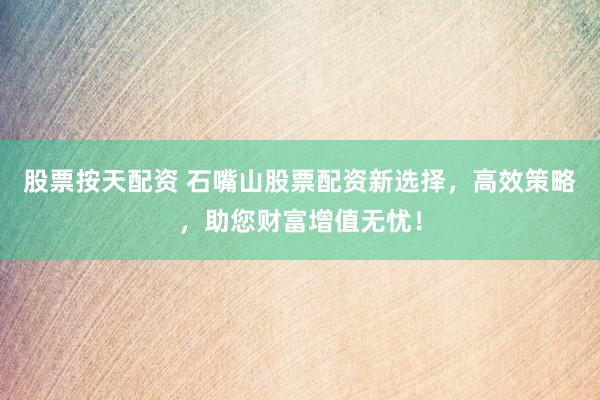 股票按天配资 石嘴山股票配资新选择，高效策略，助您财富增值无忧！