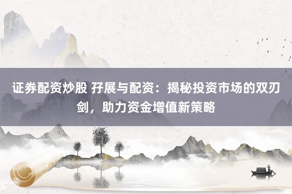 证券配资炒股 孖展与配资：揭秘投资市场的双刃剑，助力资金增值新策略
