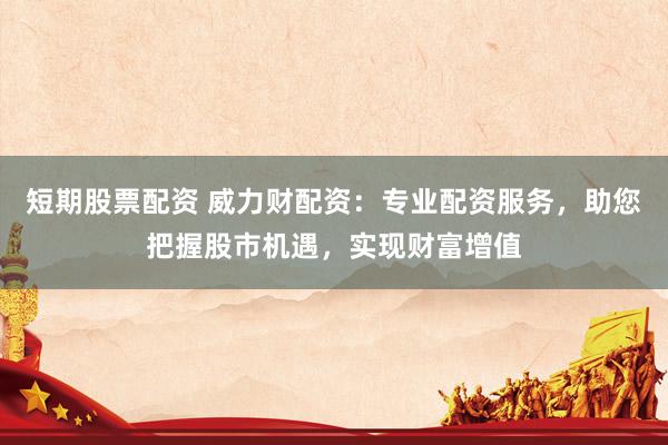 短期股票配资 威力财配资：专业配资服务，助您把握股市机遇，实现财富增值