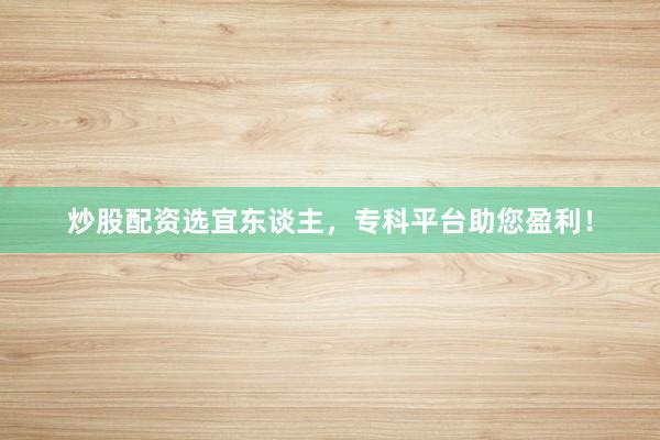 炒股配资选宜东谈主，专科平台助您盈利！