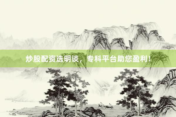 炒股配资选明谈，专科平台助您盈利！