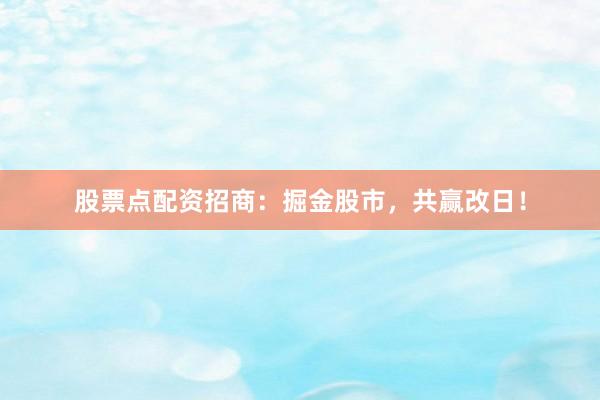 股票点配资招商：掘金股市，共赢改日！