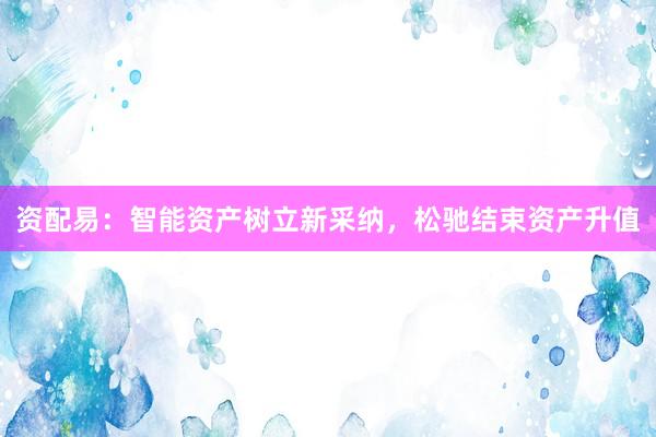 资配易：智能资产树立新采纳，松驰结束资产升值