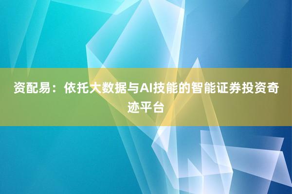 资配易：依托大数据与AI技能的智能证券投资奇迹平台